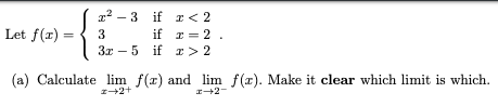 z - 3 if I< 2
Let f(x) =
if r = 2
3x - 5 if r> 2
3
(a) Calculate lim f(r) and lim f(x). Make it clear which limit is which.
z+2+
I+2-
