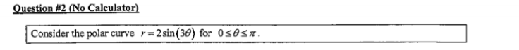 Question #2 (No Calculator)
Consider the polar curve r=
2 sin (30) for 0soST.
