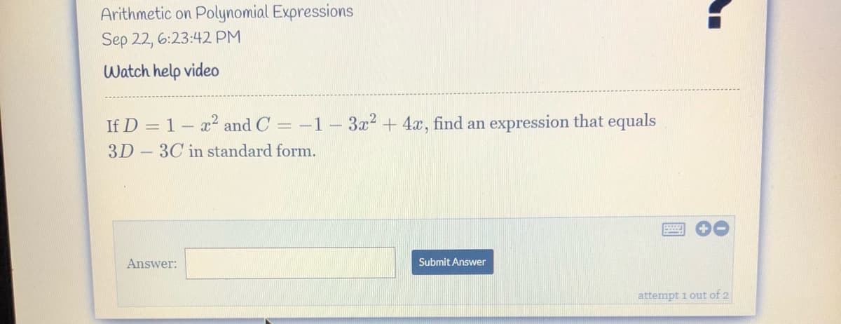 Arithmetic on Polynomial Expressions
Sep 22, 6:23:42 PM
Watch help video
If D = 1- x² and C
-1 – 3x? + 4x, find an expression that equals
3D - 3C in standard form.
Answer:
Submit Answer
attempt i out of 2
