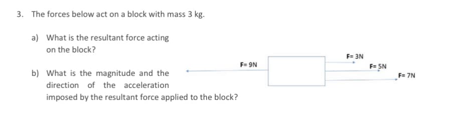 3. The forces below act on a block with mass 3 kg.
a) What is the resultant force acting
on the block?
F= 3N
F= 9N
F= SN
b) What is the magnitude and the
F= 7N
direction of the acceleration
imposed by the resultant force applied to the block?
