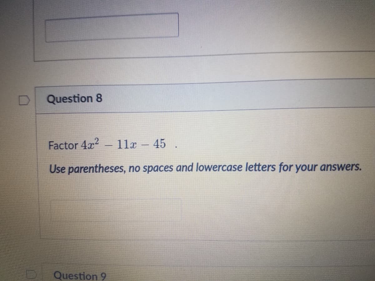 Question 8
Factor 4x2 - 11x – 45 .
Use parentheses, no spaces and lowercase letters for your answers.
Question 9
