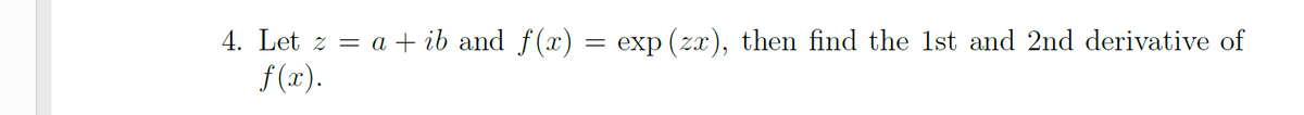 4. Let z
= a + ib and f (x) = exp (zx), then find the 1st and 2nd derivative of
f(x).
