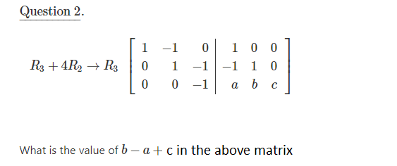 Question 2.
1 0 0
-1 -1 1
1
-1
R3 + 4R2 → R3
1
-1
a b c
What is the value of b – a + c in the above matrix
