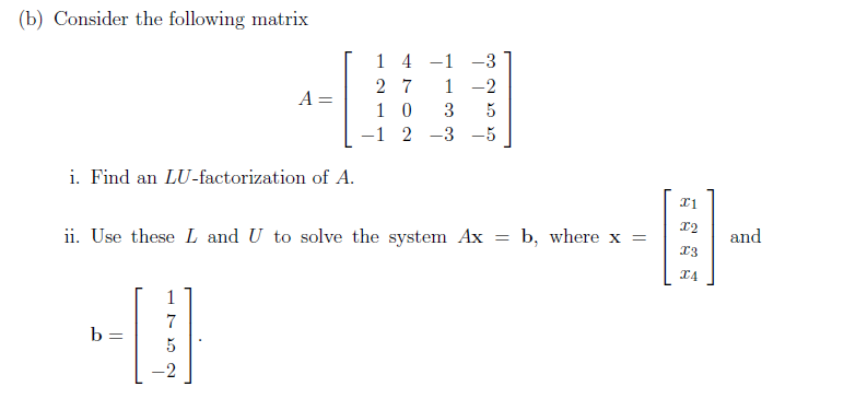 (b) Consider the following matrix
1 4 -1
1 -2
-3
2 7
A =
1 0
-1 2
3
5
-3 -5
i. Find an LU-factorization of A.
ii. Use these L and U to solve the system Ax = b, where x =
13
and
1
7
b
5
