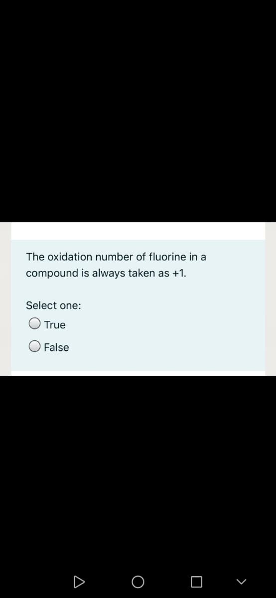 The oxidation number of fluorine in a
compound is always taken as +1.
Select one:
True
False
O O
