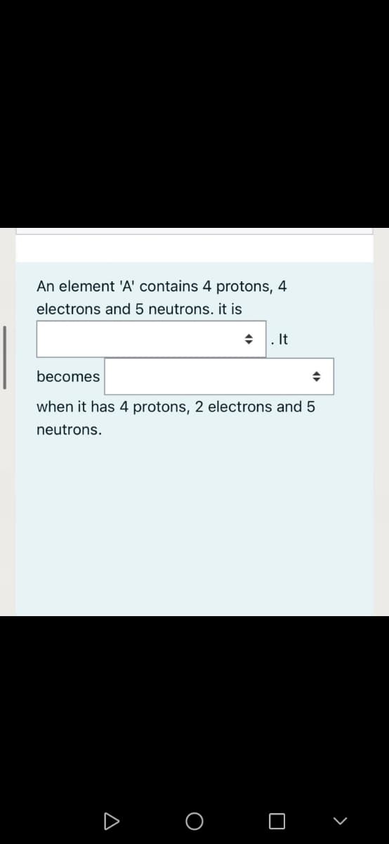 An element 'A' contains 4 protons, 4
electrons and 5 neutrons. it is
+ 1. It
becomes
when it has 4 protons, 2 electrons and 5
neutrons.
O O

