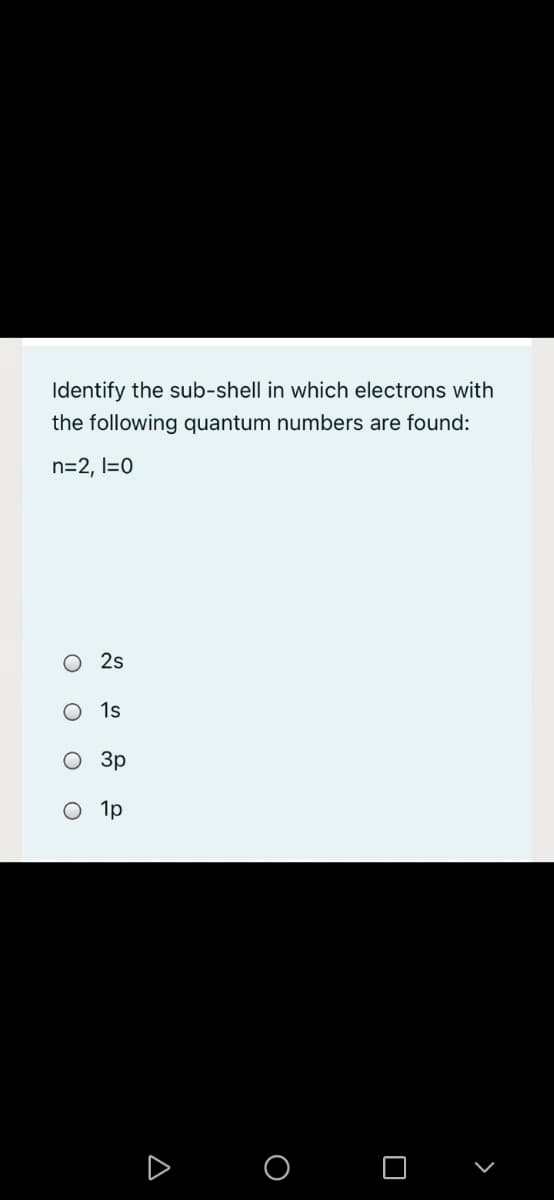 Identify the sub-shell in which electrons with
the following quantum numbers are found:
n=2, I=0
O 2s
O 1s
O 3p
O 1p
O O
