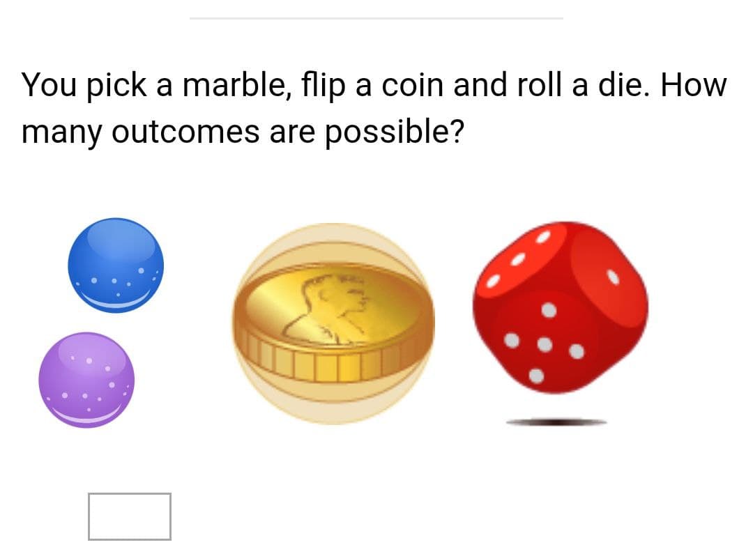 You pick a marble, flip a coin and roll a die. How
many outcomes are possible?
