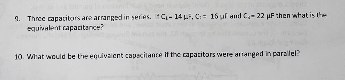 salon
buoystopt), far
9. Three capacitors are arranged in series. If C₁ = 14 μF, C₂ = 16 μF and C3= 22 µF then what is the
equivalent capacitance?
10. What would be the equivalent capacitance if the capacitors were arranged in parallel?