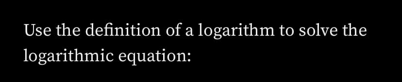 Use the definition of a logarithm to solve the
logarithmic equation:
