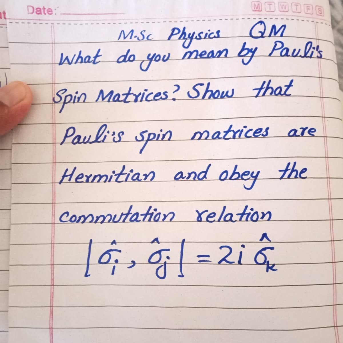 Date:
M.Sc. Physics QM
What do you mean by Pauli's
Spin
Matrices? Show that
Pauli's
matrices are
spin
Hermitian and obey the
Commutation relation
