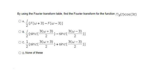 Oc (sinct 3(w+3),
By using the Fourier transform table, find the Fourier transform for the function 73(t)cos(3t)
OALIF(W+ 3) -F(w- 3)]
OB.
3(w+3),
(sinc
-sinct -3,
2
2
sinct 2,+ sinc 3-3)
2
OD. None of these
