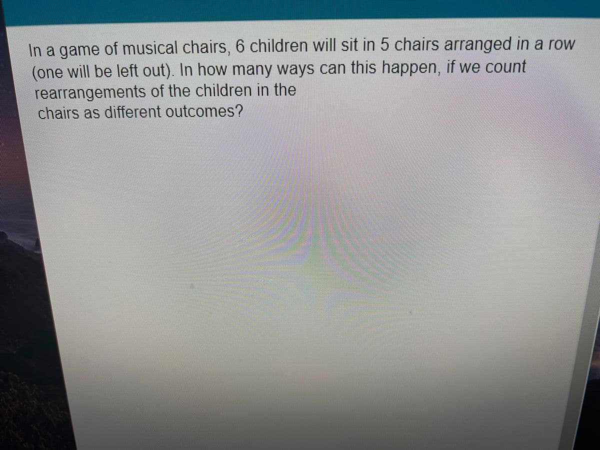 In a game of musical chairs, 6 children will sit in 5 chairs arranged in a row
(one will be left out) In how many ways can this happen, if we count
rearrangements of the children in the
chairs as different outcomes?
