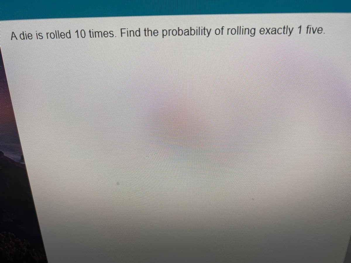 A die is rolled 10 times. Find the probability of rolling exactly 1 five.
