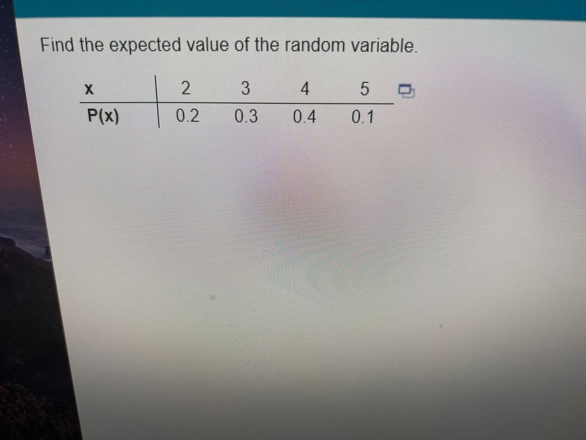Find the expected value of the random variable.
3
4
5 0
P(x)
0.2
0.3
0.4
0.1
2.
