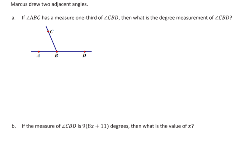 Marcus drew two adjacent angles.
a. If ZABC has a measure one-third of ZCBD, then what is the degree measurement of ZCBD?
B
D
b. If the measure of ZCBD is 9(8x + 11) degrees, then what is the value of x?

