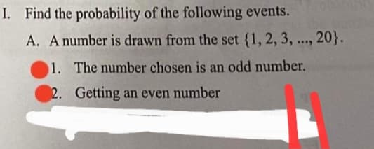I. Find the probability of the following events.
A. A number is drawn from the set {1, 2, 3, .., 20}.
1. The number chosen is an odd number.
2. Getting an even number
