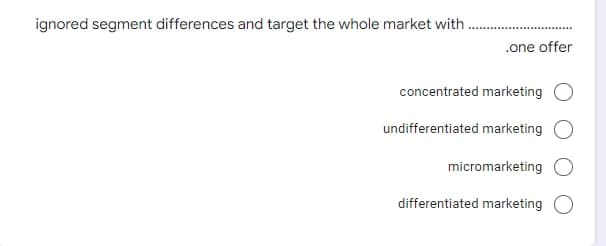 ignored segment differences and target the whole market with
.one offer
concentrated marketing
undifferentiated marketing O
micromarketing
differentiated marketing