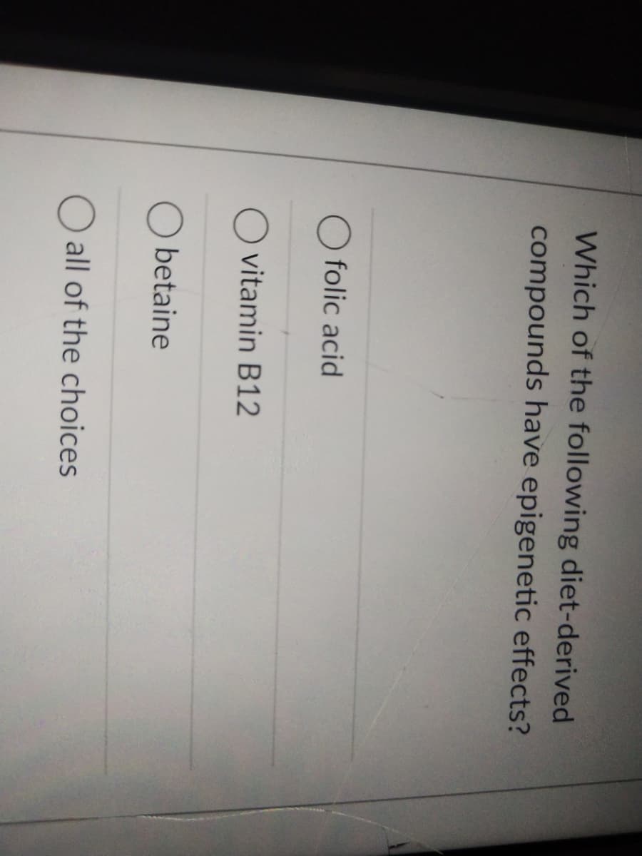 Which of the following diet-derived
compounds have epigenetic effects?
folic acid
vitamin B12
betaine
O all of the choices