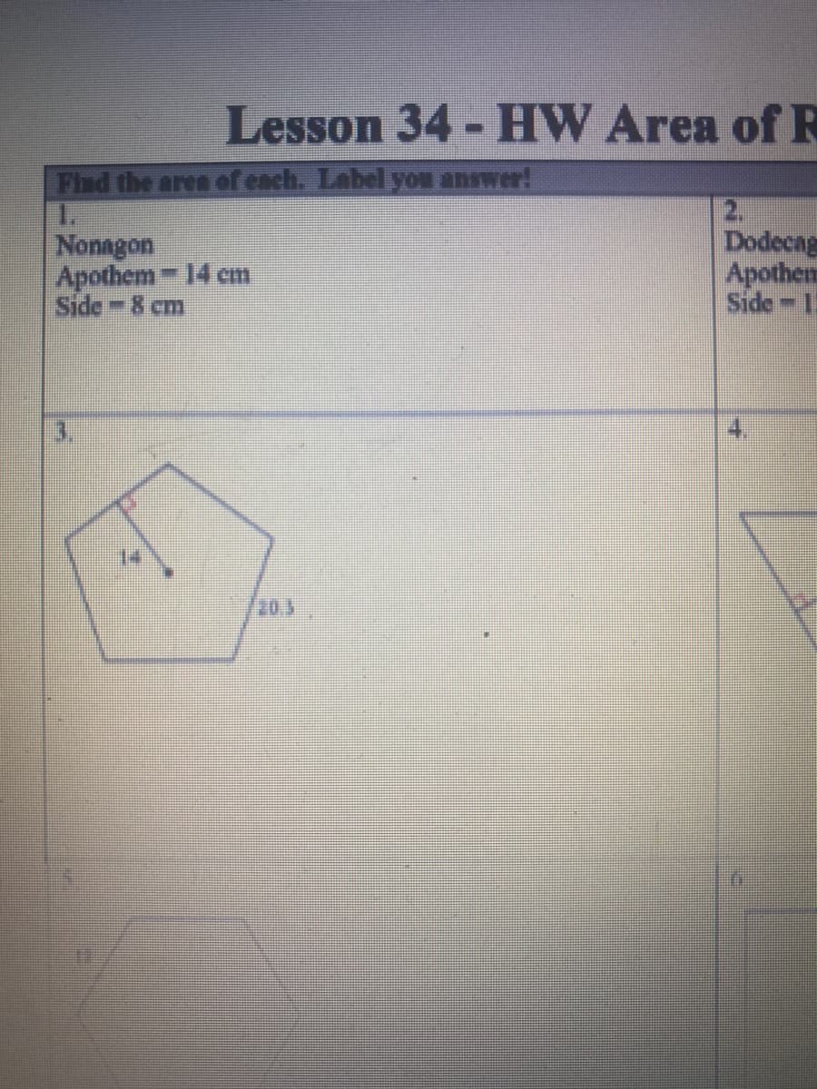 Lesson 34 - HW Area of R
Find the aren of each. Label you answer!
Nonagon
Apothem 14 cm
Side 8 cm
2.
Dodecag
Apothem
Side- 1
14
20.3
