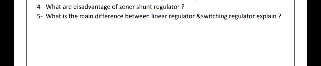 4- What are disadvantage of zener shunt regulator ?
5- What is the main difference between linear regulator &switching regulator explain ?
