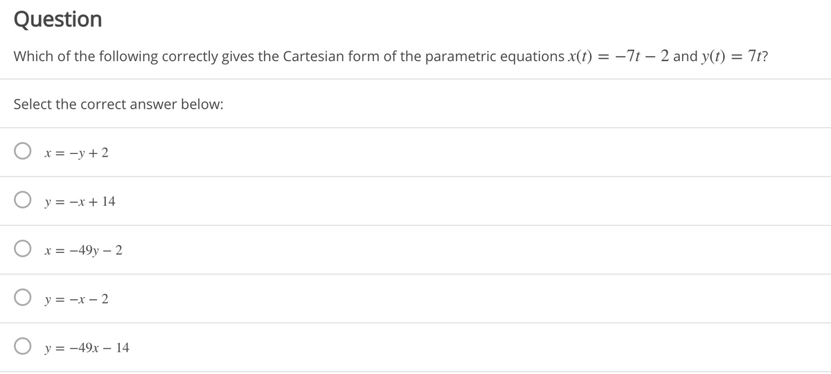 Question
Which of the following correctly gives the Cartesian form of the parametric equations x(t) = -7t – 2 and y(t) = 7t?
Select the correct answer below:
x = -y+ 2
O y = -x + 14
x = -49y – 2
O y = -x – 2
O y = -49x – 14
