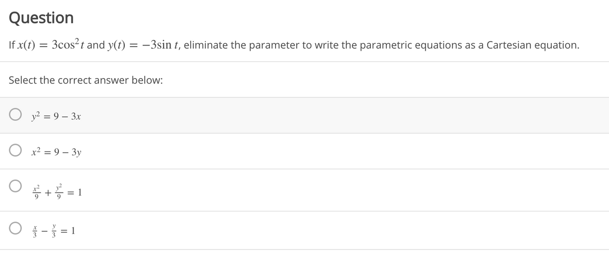 Question
If x(t) = 3cos?t and y(t) = -3sin t, eliminate the parameter to write the parametric equations as a Cartesian equation.
Select the correct answer below:
O y² = 9 – 3x
O x² = 9 – 3y
+5 = 1
= 1
