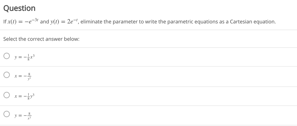 Question
If x(t) = -e-3t and y(t) = 2e, eliminate the parameter to write the parametric equations as a Cartesian equation.
Select the correct answer below:
O y= -³
8
x = -.
X = –
y = -
8
x3
