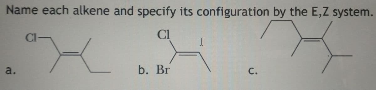 Name each alkene and specify its configuration by the E,Z system.
Cl-
Cl
I
a.
b. Br
С.
