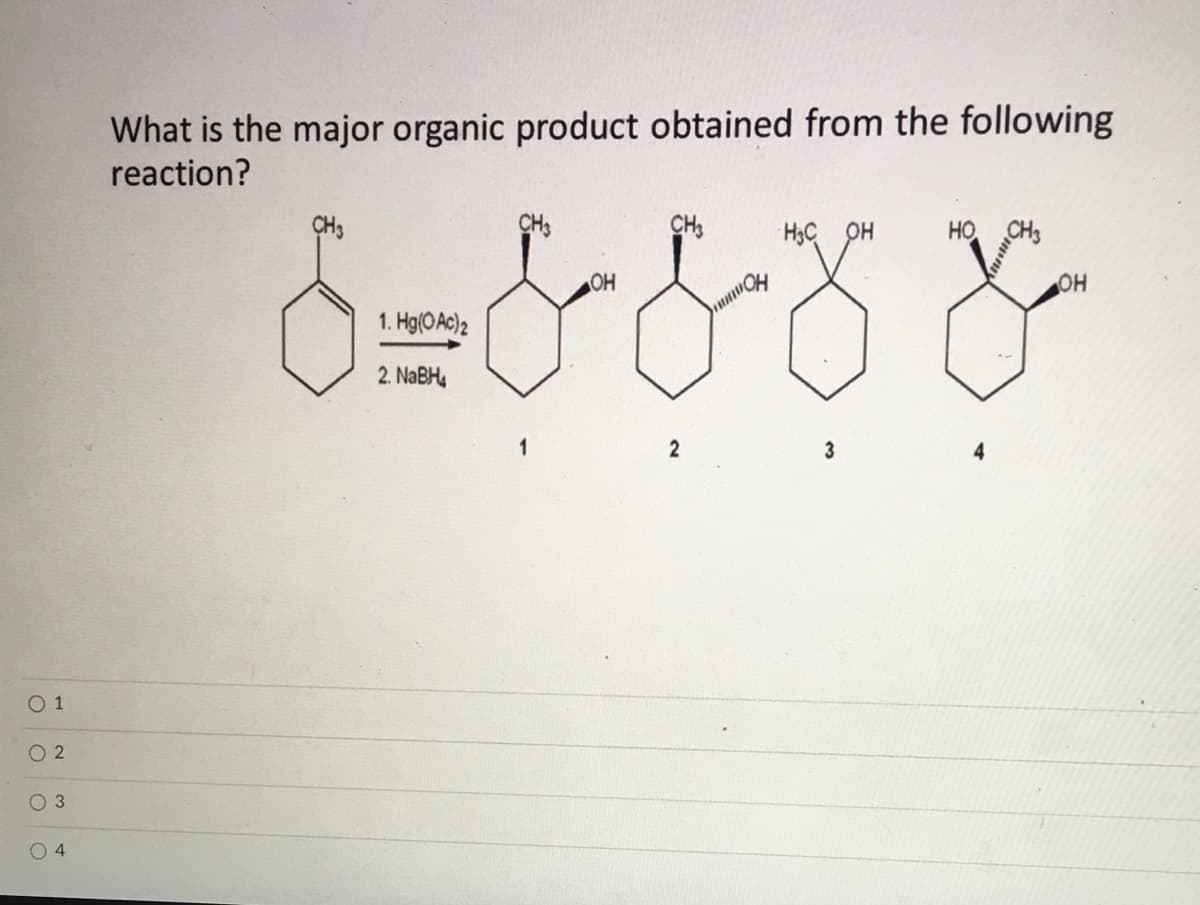 What is the major organic product obtained from the following
reaction?
CH3
CH3
CH3
H3C OH
HO
OH
1. Hg(OAc)2
2. NABH,
3
O 1
O 2
O 3
0 4
