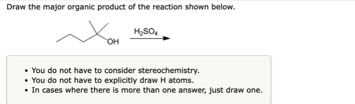 Draw the major organic product of the reaction shown below.
H₂SO4
OH
• You do not have to consider stereochemistry.
• You do not have to explicitly draw H atoms.
• In cases where there is more than one answer, just draw one.