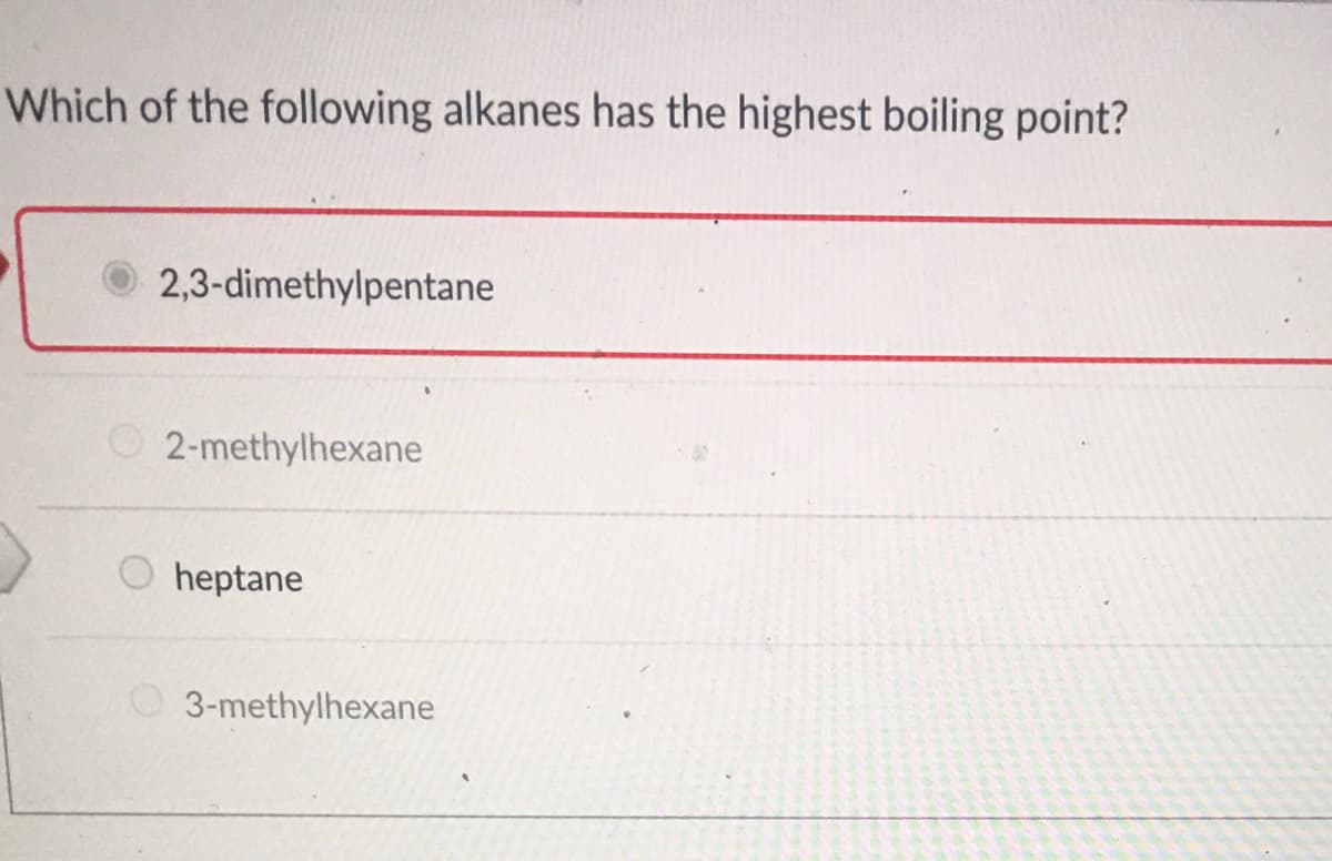 Which of the following alkanes has the highest boiling point?
2,3-dimethylpentane
O 2-methylhexane
heptane
O 3-methylhexane
