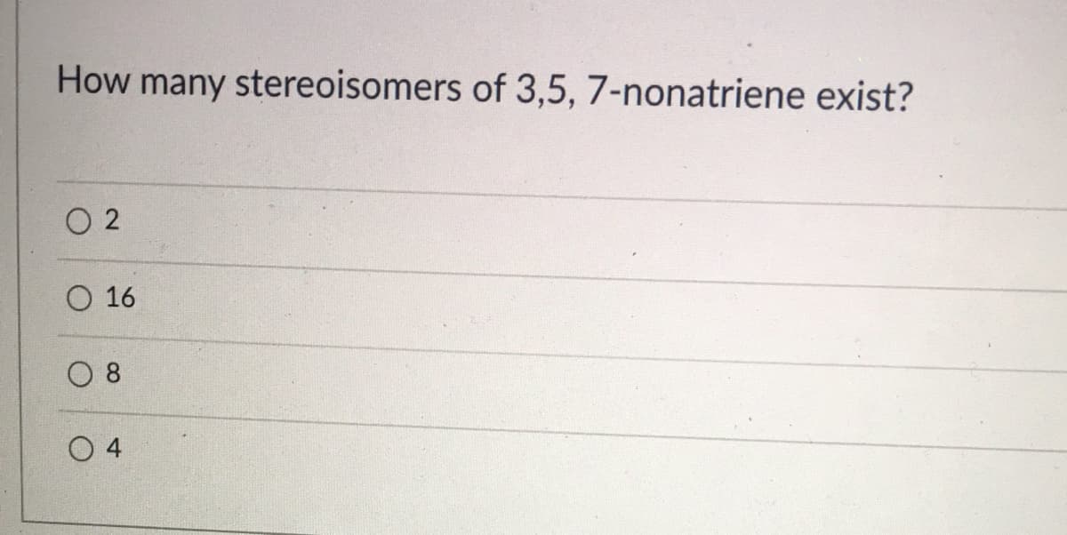 How many stereoisomers of 3,5, 7-nonatriene exist?
O 2
O 16
O 8
O 4
