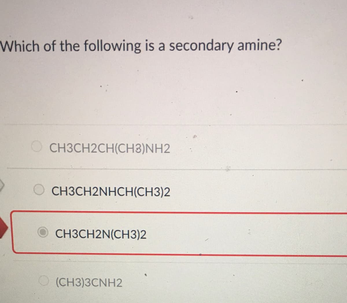 Which of the following is a secondary amine?
O CH3CH2CH(CH3)NH2
СНЗСН2NHCHН(СН3)2
O CH3CH2N(CH3)2
O (CH3)3CNH2
