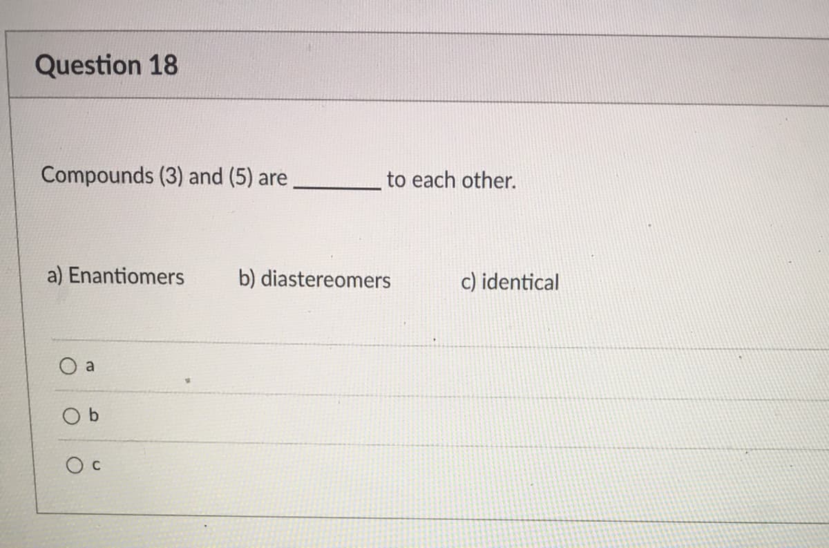 Question 18
Compounds (3) and (5) are,
to each other.
a) Enantiomers
b) diastereomers
c) identical
a
O c

