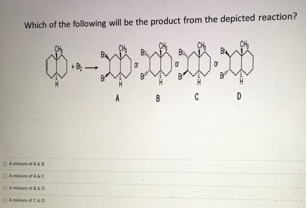 Which of the following will be the product from the depicted reaction?
CH3
Bre
CH3
CH,
Br
CH
or
+ B2
Br
A
В
D
O A mixture of A & B
O A mixture of A & C
O A mixture of B & D
O A mixture of C & D
