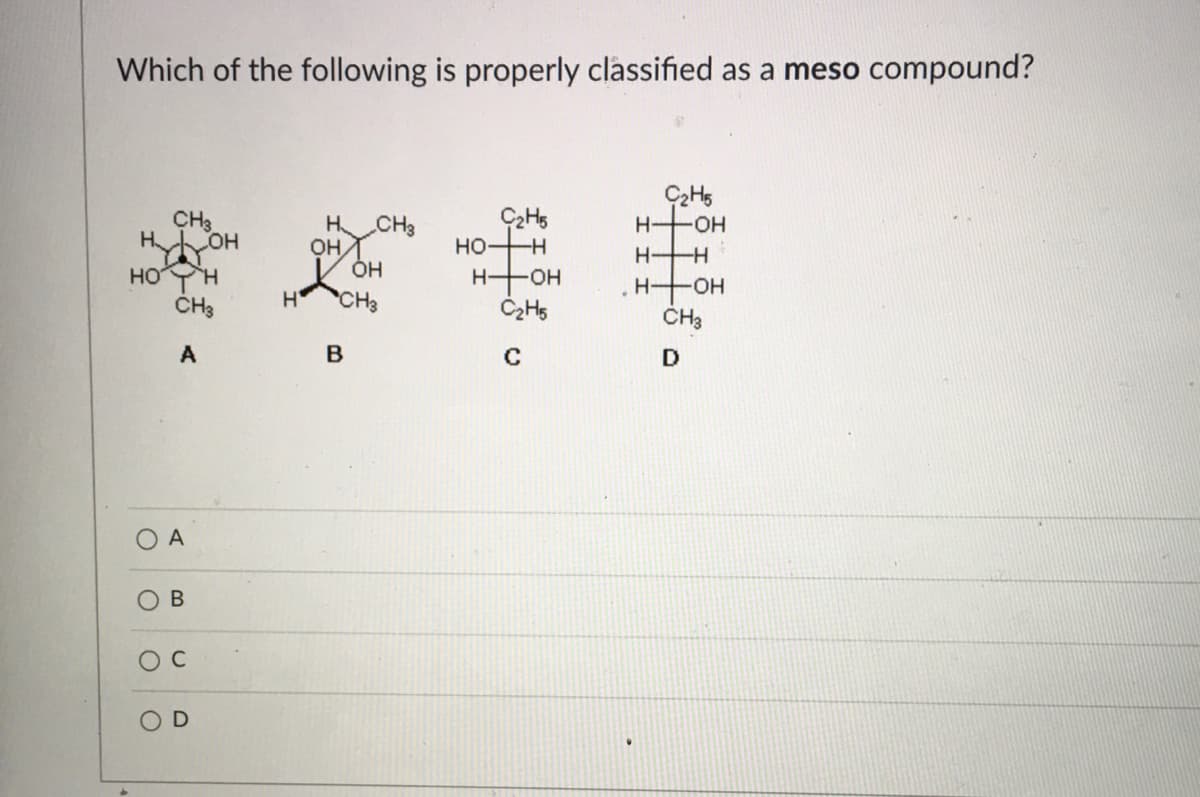 Which of the following is properly classified as a meso compound?
CH3
H
H CH3
он,
ÓH
но—
H OH
HFOH
HOH
ČH3
H-
H
CH3
CH3
A
B
O B
