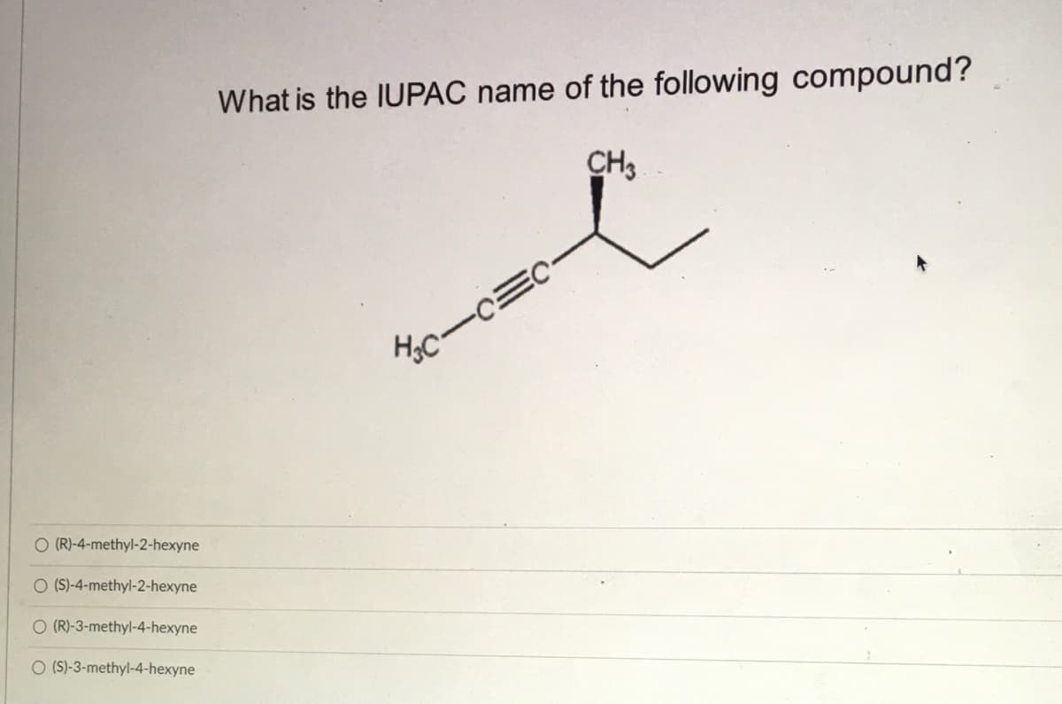 What is the IUPAC name of the following compound?
CH3
O (R)-4-methyl-2-hexyne
O (S)-4-methyl-2-hexyne
O (R)-3-methyl-4-hexyne
O (S)-3-methyl-4-hexyne
