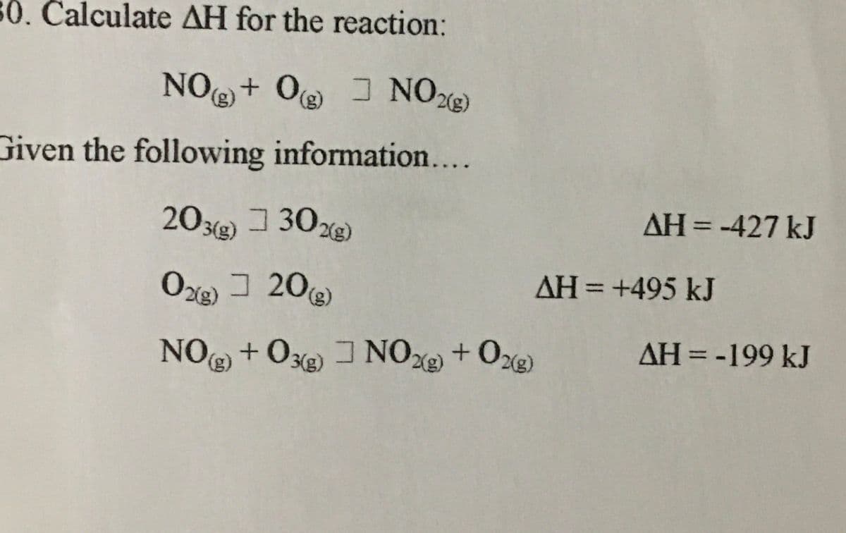 $0. Calculate AH for the reaction:
NO + Oe J NO)
(8)
(8)
Given the following information....
AH = -427 kJ
%3D
20¾e 30%e
203(g)
] 302)
AH = +495 kJ
Oxg) 3 20)
AH = -199 kJ
NO + Oxe J NOx + Oz
(3)
