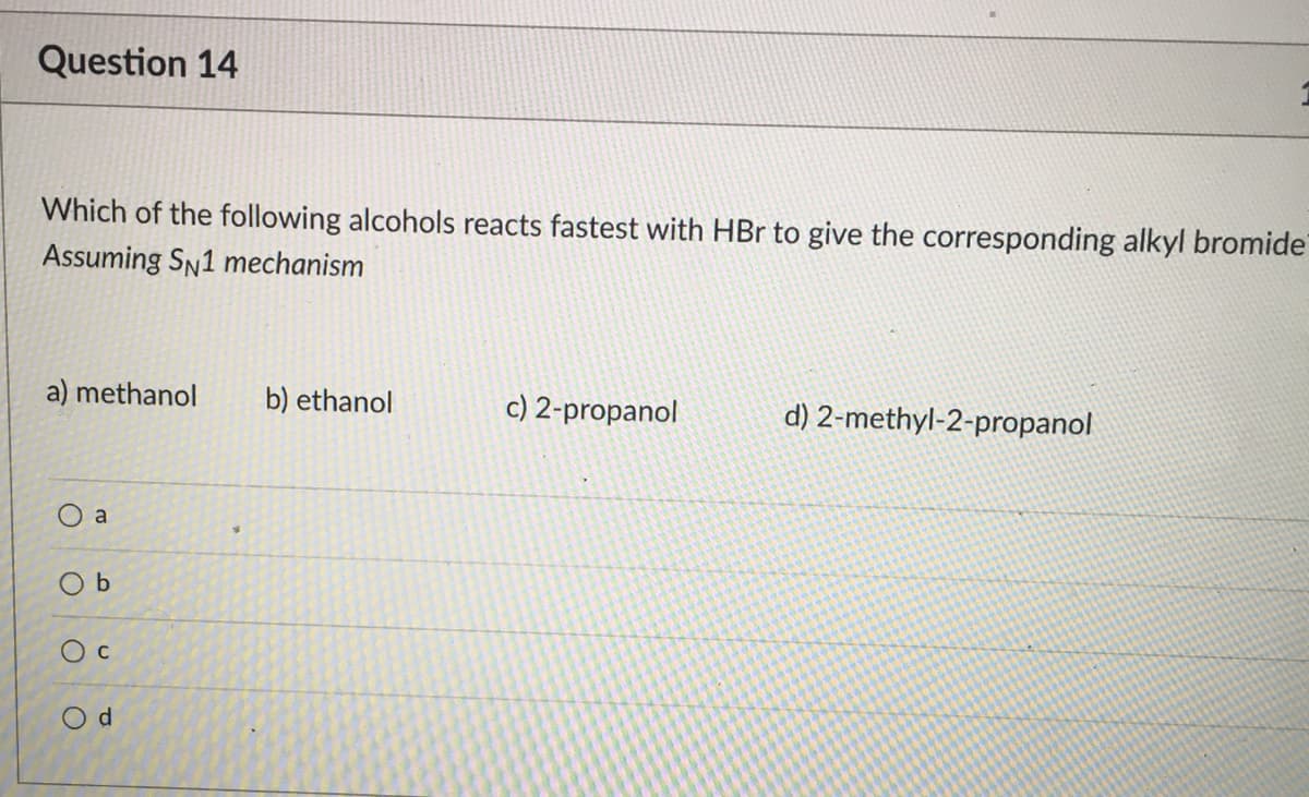 Question 14
Which of the following alcohols reacts fastest with HBr to give the corresponding alkyl bromide
Assuming SN1 mechanism
a) methanol
b) ethanol
c) 2-propanol
d) 2-methyl-2-propanol
O a
O b
O d
