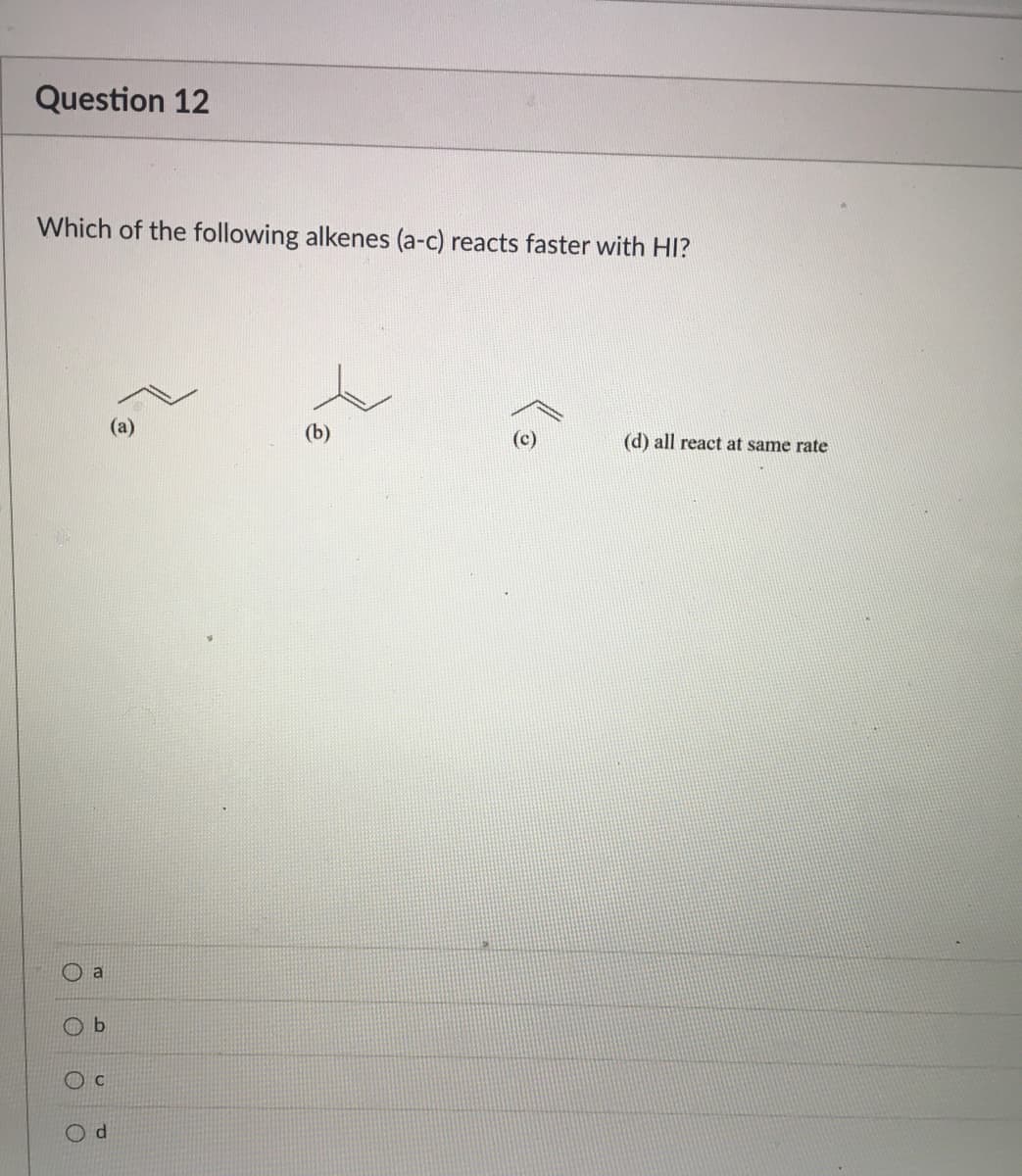 Question 12
Which of the following alkenes (a-c) reacts faster with HI?
(a)
(b)
(c)
(d) all react at same rate
a
O b
Od
