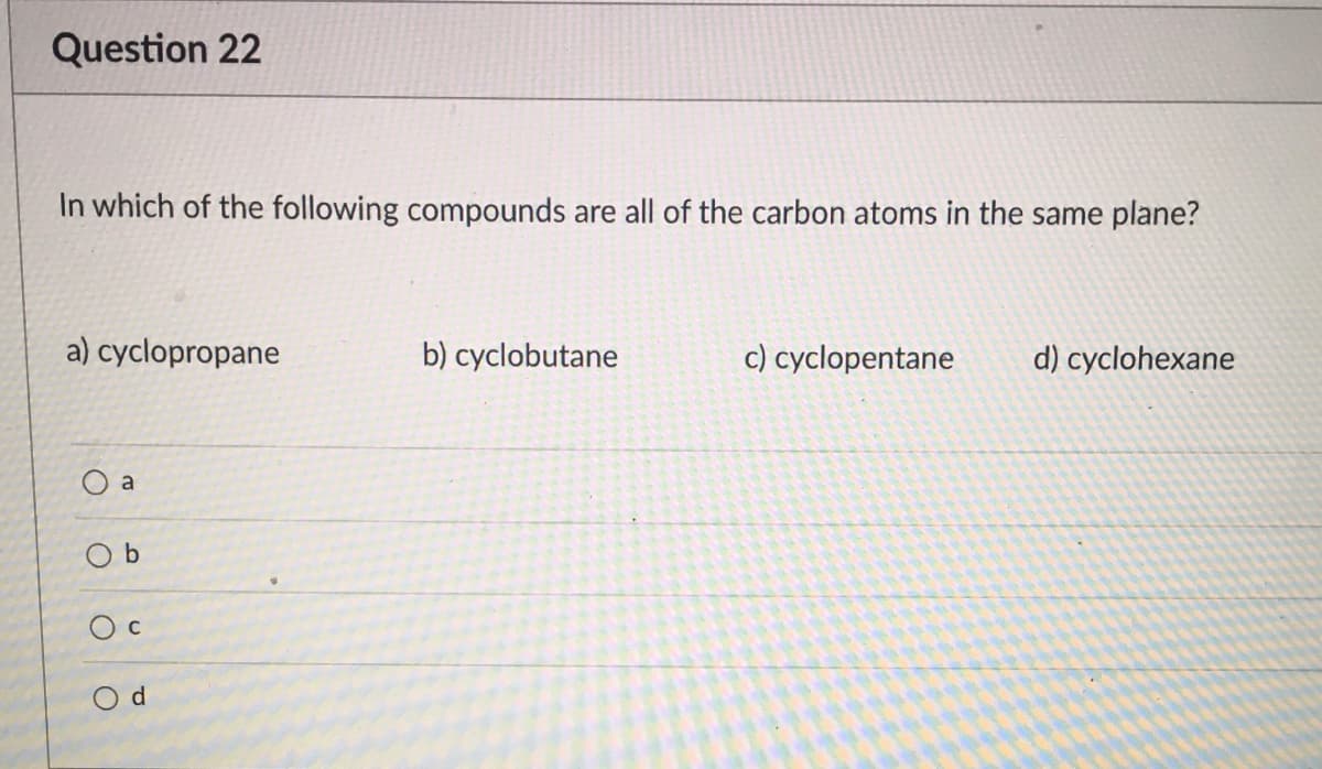 Question 22
In which of the following compounds are all of the carbon atoms in the same plane?
a) cyclopropane
b) cyclobutane
c) cyclopentane
d) cyclohexane
O a
O b
O d
