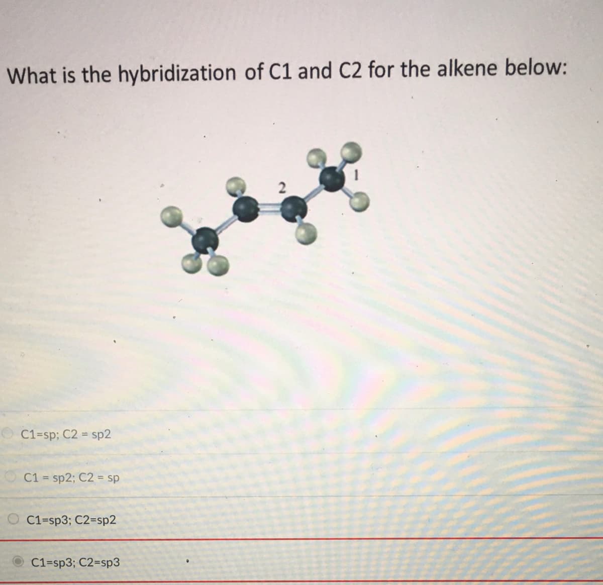 What is the hybridization of C1 and C2 for the alkene below:
C1=sp; C2 =
sp2
C1 = sp2; C2 = sp
%3D
C1=sp3; C2=sp2
C1=sp3; C2=sp3
