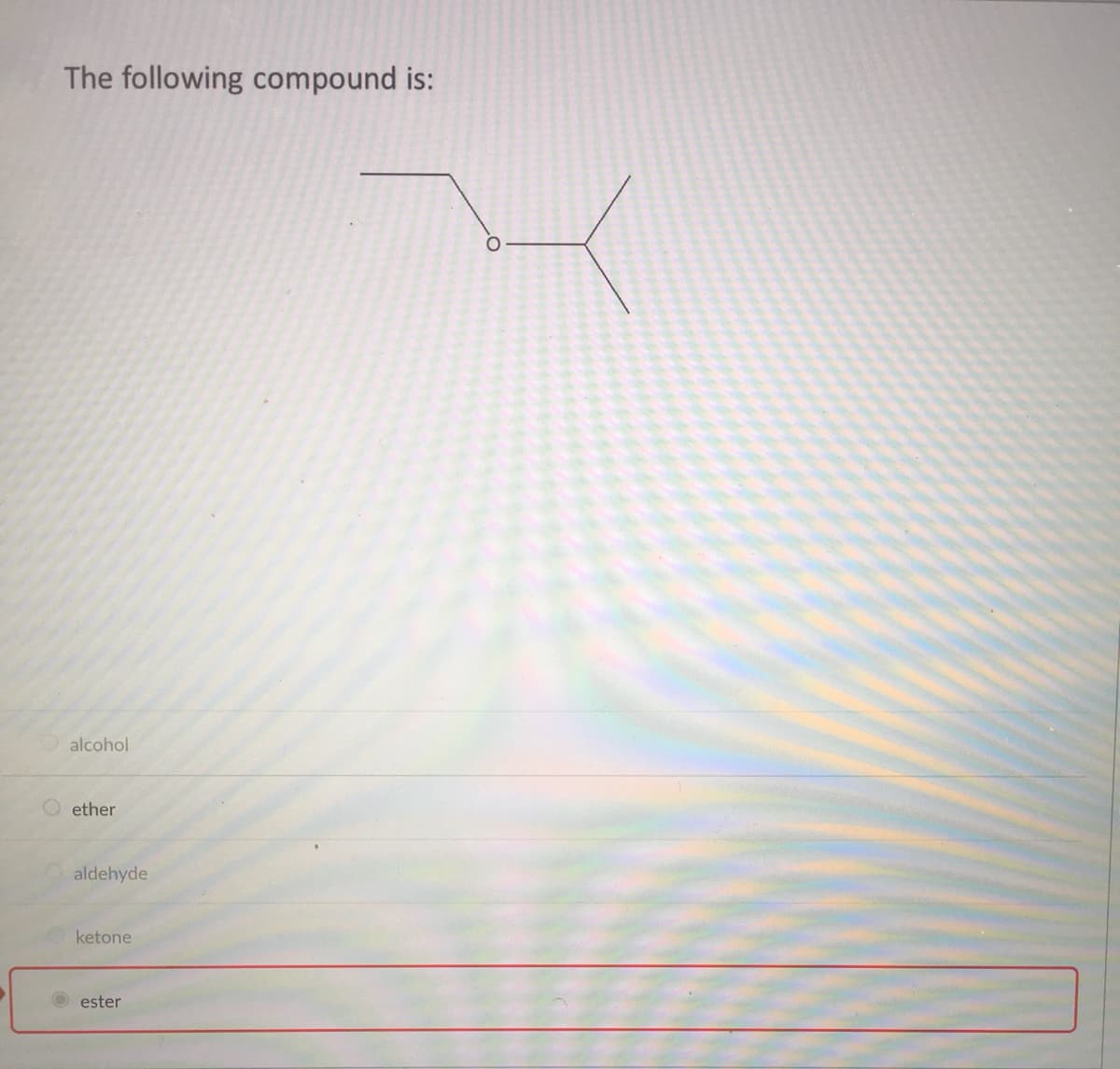 The following compound is:
alcohol
ether
aldehyde
ketone
ester
