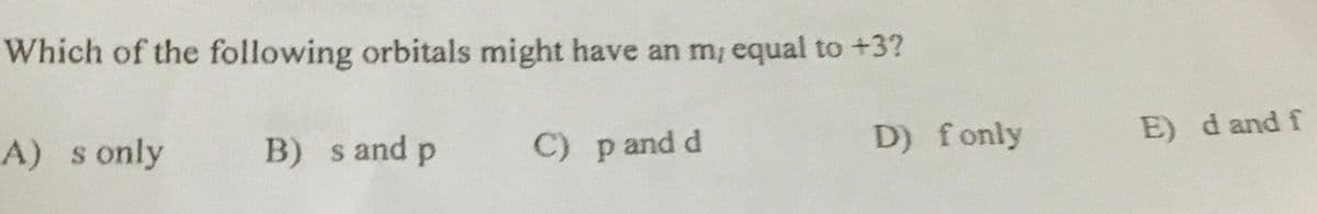 Which of the following orbitals might have an m, equal to +3?
A) s only
B) s and p
C) pand d
D) fonly
E) d and f
