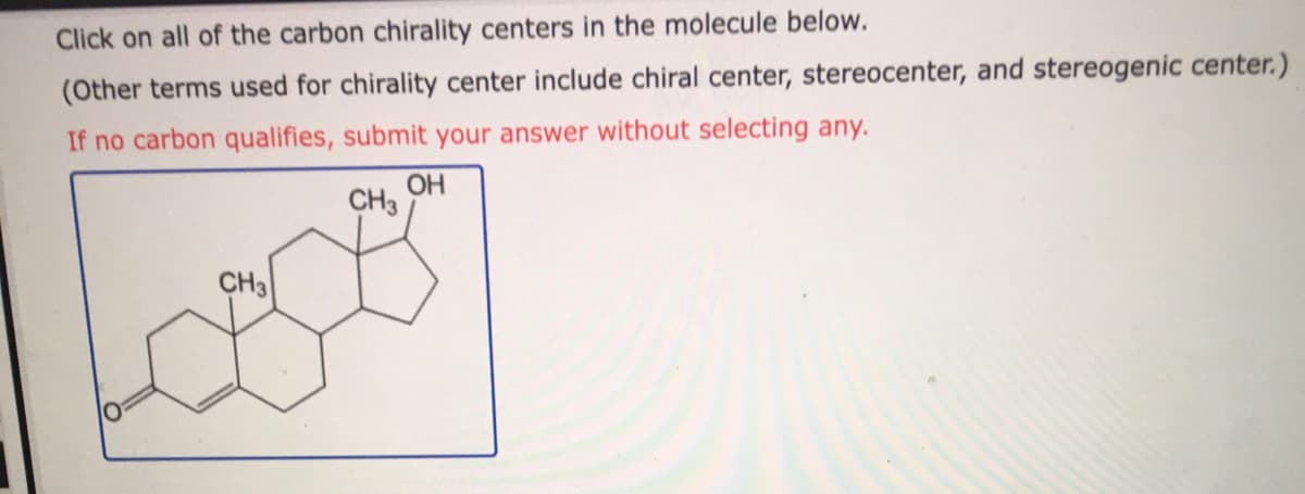 Click on all of the carbon chirality centers in the molecule below.
(Other terms used for chirality center include chiral center, stereocenter, and stereogenic center.)
If no carbon qualifies, submit your answer without selecting any.
OH
CH3
CH3
