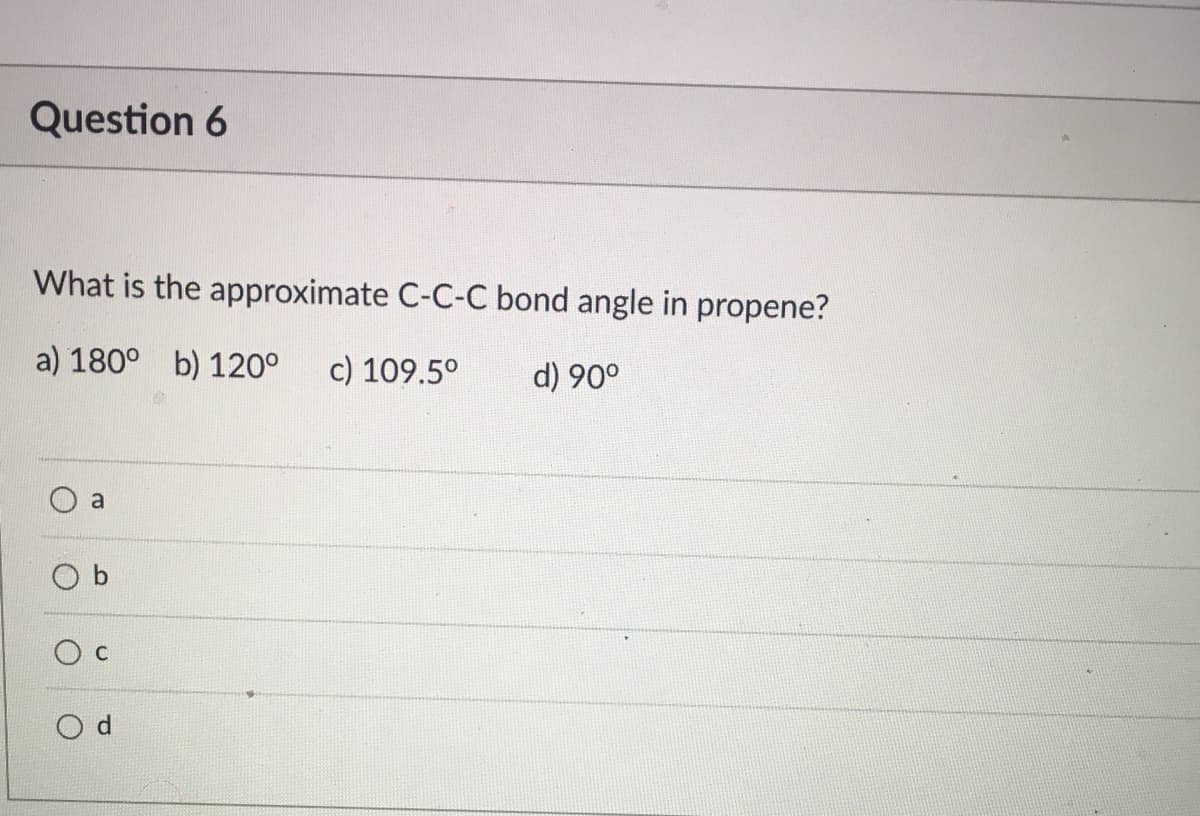 Question 6
What is the approximate C-C-C bond angle in propene?
a) 180° b) 120°
c) 109.5°
d) 90°
a
O d

