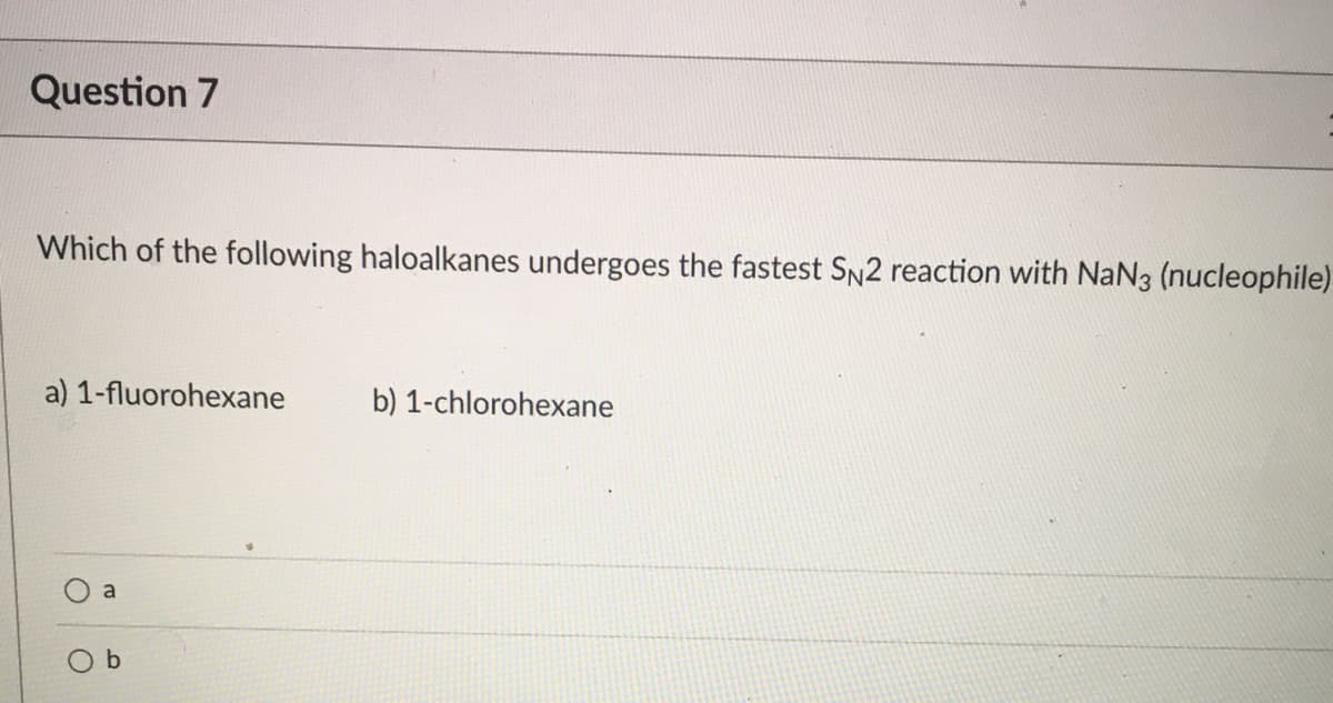 Question 7
Which of the following haloalkanes undergoes the fastest SN2 reaction with NaN3 (nucleophile)
a) 1-fluorohexane
b) 1-chlorohexane
a

