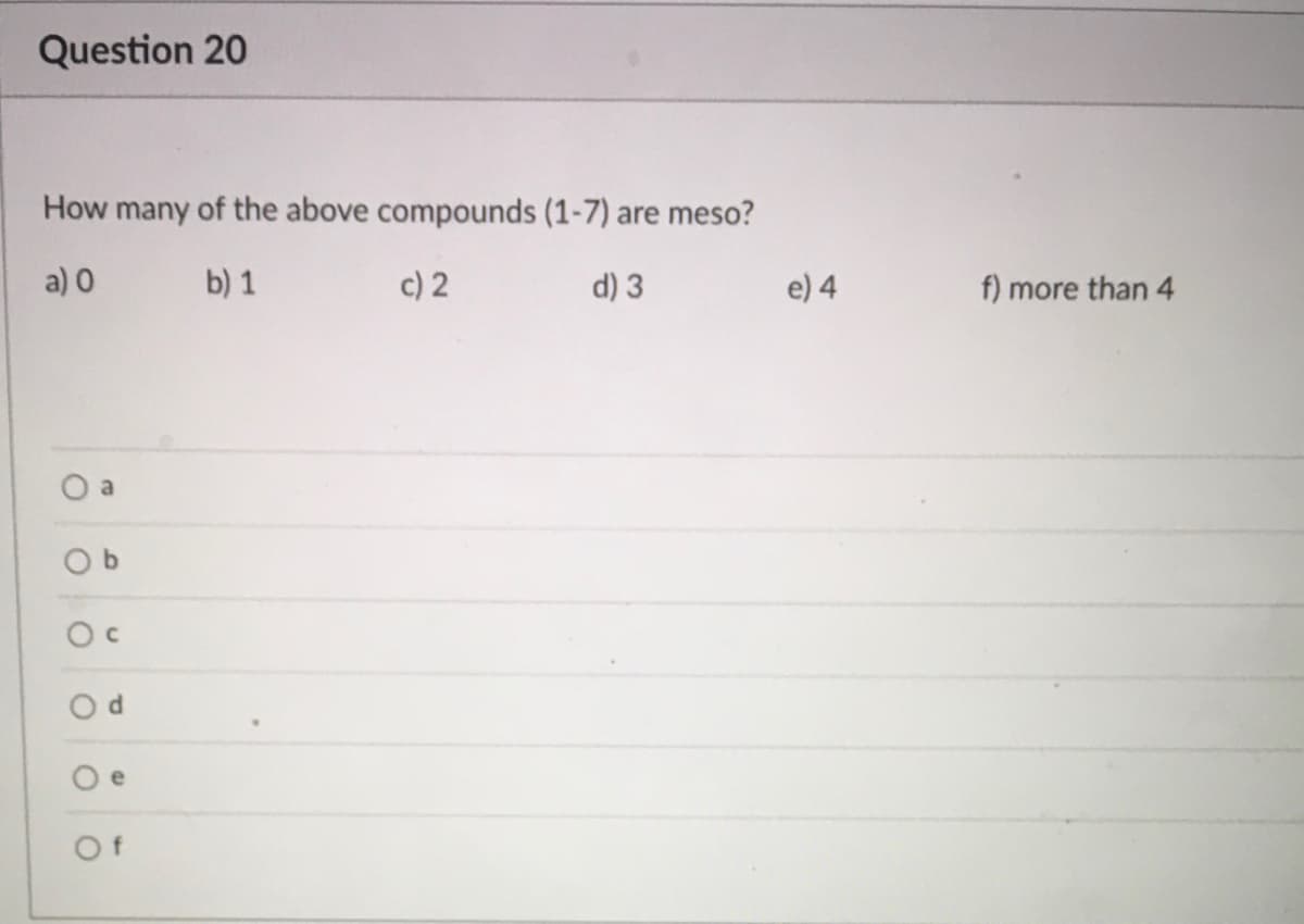 Question 20
How many of the above compounds (1-7) are meso?
a) 0
b) 1
c) 2
d) 3
e) 4
f) more than 4
a
b.
Of

