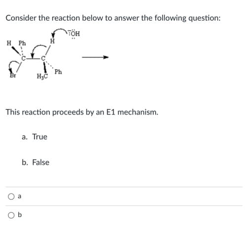 Consider the reaction below to answer the following question:
\FÖH
H Ph
Ph
Br
This reaction proceeds by an E1 mechanism.
a. True
b. False
a
O b
